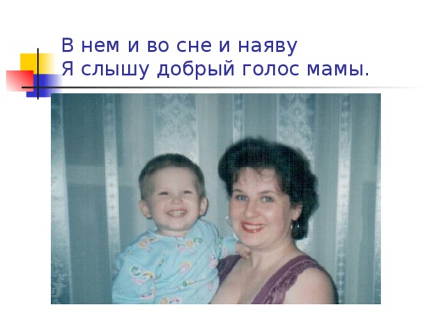 В нем и во сне и наяву  Я слышу добрый голос мамы. 