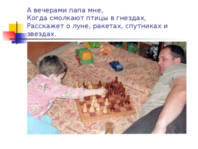 А вечерами папа мне,  Когда смолкают птицы в гнездах,  Расскажет о луне, ракетах, спутниках и звездах. 
