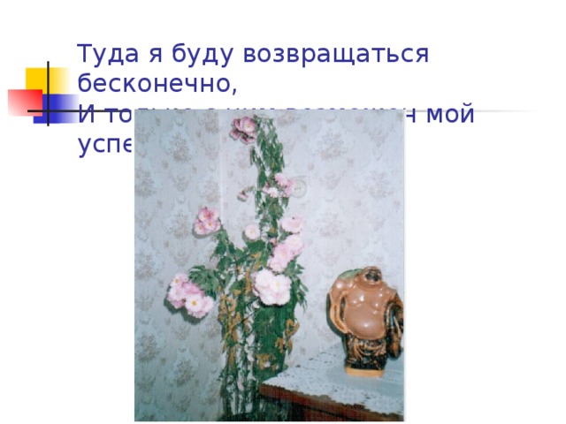 Туда я буду возвращаться бесконечно,  И только с ним возможен мой успех. 