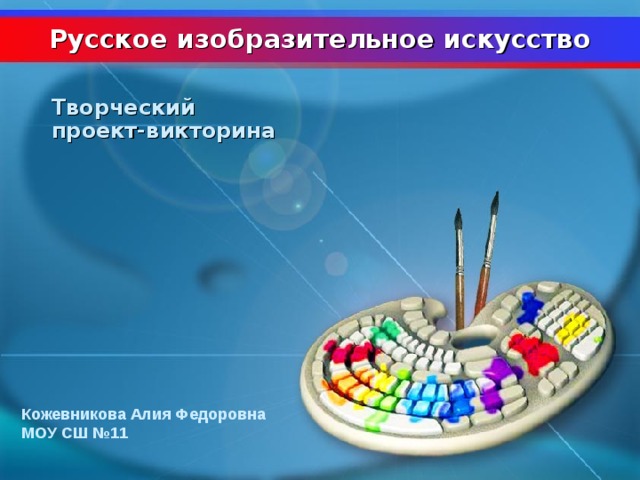 Русское изобразительное искусство Творческий проект-викторина Кожевникова Алия Федоровна МОУ СШ №11  
