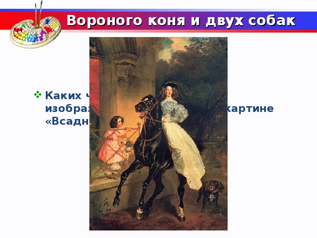 Вороного коня и двух собак   Каких четвероногих существ изобразил Карл Брюллов на картине «Всадница»?  