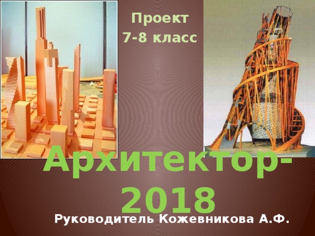 Проект 7-8 класс Архитектор-2018  Руководитель Кожевникова А.Ф.   