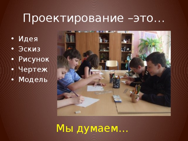 Проектирование –это… Идея Эскиз Рисунок Чертеж Модель Мы думаем… 