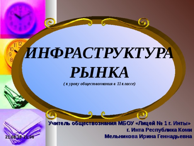 ИНФРАСТРУКТУРА РЫНКА ( к уроку обществознания в 11 классе) Учитель обществознания МБОУ «Лицей № 1 г. Инты» г. Инта Республика Коми Мельникова Ирина Геннадьевна 21.08.18  21:06 