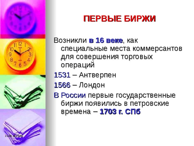 ПЕРВЫЕ БИРЖИ Возникли в 16 веке , как специальные места коммерсантов для совершения торговых операций 1531 – Антверпен 1566 – Лондон В России первые государственные биржи появились в петровские времена – 1703 г. СПб 21.08.18  21:06 