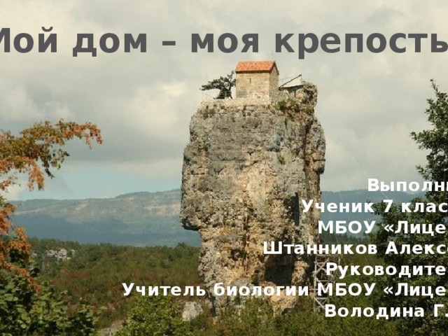 Мой дом – моя крепость? Выполнил Ученик 7 класса МБОУ «Лицей» Штанников Алексей Руководитель Учитель биологии МБОУ «Лицей» Володина Г.В. 
