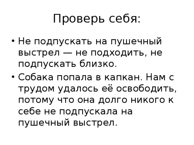 Проверь себя: Не подпускать на пушечный выстрел — не подходить, не подпускать близко. Собака попала в капкан. Нам с трудом удалось её освободить, потому что она долго никого к себе не подпускала на пушечный выстрел. 