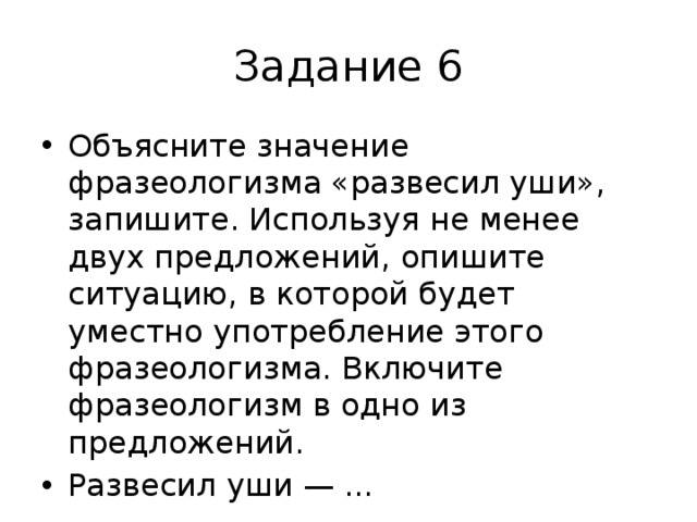 Задание 6 Объясните значение фразеологизма «развесил уши», запишите. Используя не менее двух предложений, опишите ситуацию, в которой будет уместно употребление этого фразеологизма. Включите фразеологизм в одно из предложений. Развесил уши — ... 