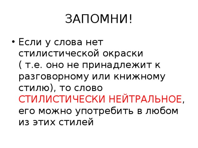 ЗАПОМНИ! Если у слова нет стилистической окраски ( т.е. оно не принадлежит к разговорному или книжному стилю), то слово СТИЛИСТИЧЕСКИ НЕЙТРАЛЬНОЕ , его можно употребить в любом из этих стилей 
