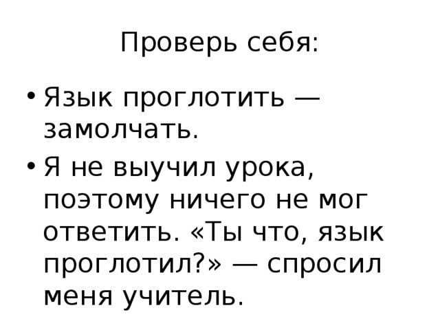 Проверь себя: Язык проглотить — замолчать. Я не выучил урока, поэтому ничего не мог ответить. «Ты что, язык проглотил?» — спросил меня учитель. 