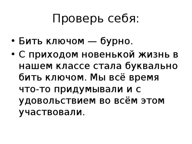 Проверь себя: Бить ключом — бурно. С приходом новенькой жизнь в нашем классе стала буквально бить ключом. Мы всё время что-то придумывали и с удовольствием во всём этом участвовали. 