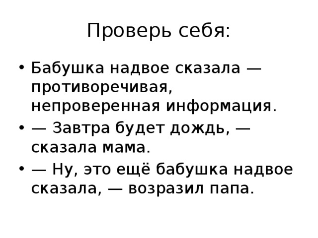 Проверь себя: Бабушка надвое сказала — противоречивая, непроверенная информация. — Завтра будет дождь, — сказала мама. — Ну, это ещё бабушка надвое сказала, — возразил папа. 