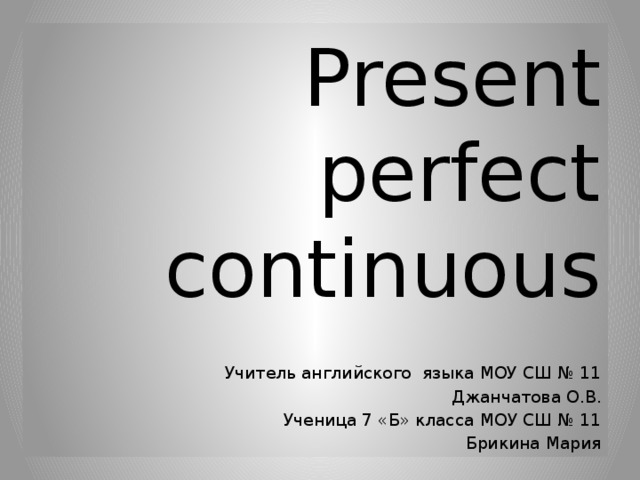Present perfect continuous Учитель английского языка МОУ СШ № 11 Джанчатова О.В. Ученица 7 «Б» класса МОУ СШ № 11  Брикина Мария 