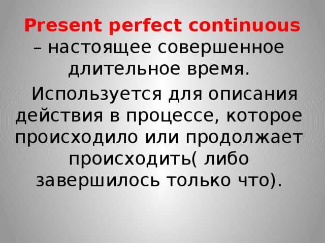  Present perfect continuous – настоящее совершенное длительное время.  Используется для описания действия в процессе, которое происходило или продолжает происходить( либо завершилось только что). 