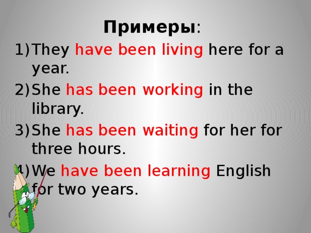 Примеры : They have been living here for a year. She has been working in the library. She has been waiting for her for three hours. We have been learning English for two years. 