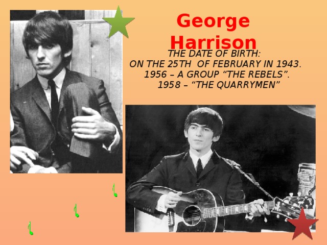 George Harrison The date of birth: on the 25th of February in 1943.  1956 – a group “The Rebels”.  1958 – “The Quarrymen”  