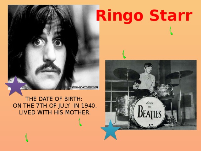 Ringo Starr The date of birth: on the 7th of July in 1940. Lived with his mother. 
