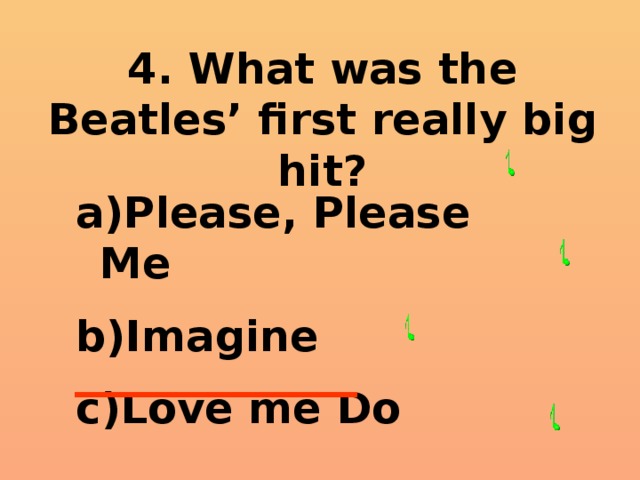 4. What was the Beatles’ first really big hit? Please, Please Me Imagine Love me Do 