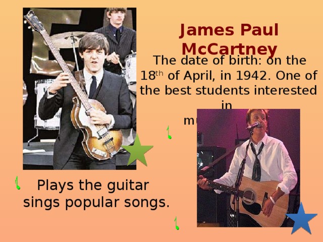 James Paul McCartney  The date of birth: on the 18 th of April, in 1942 . One of the best students interested in music and art .  Plays the guitar  sings popular songs.    