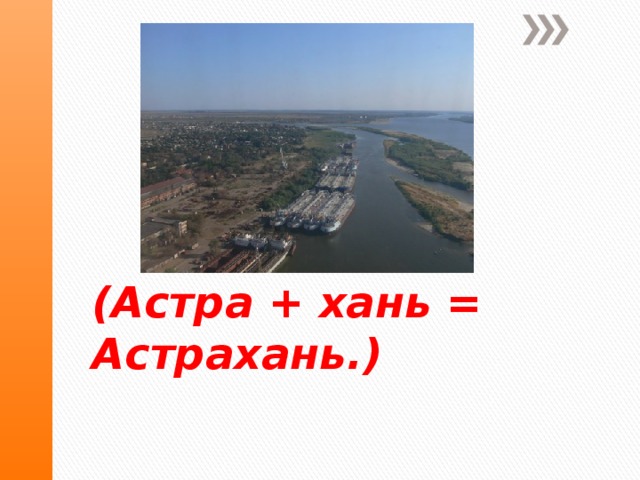 (Астра + хань = Астрахань.)   