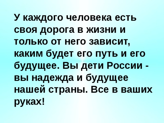 У каждого человека есть своя дорога в жизни и только от него зависит, каким будет его путь и его будущее. Вы дети России - вы надежда и будущее нашей страны. Все в ваших руках! 
