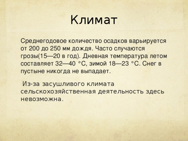 Климат Среднегодовое количество осадков варьируется от 200 до 250 мм дождя. Часто случаются грозы(15—20 в год). Дневная температура летом составляет 32—40 °C, зимой 18—23 °C. Снег в пустыне никогда не выпадает.  Из-за засушливого климата сельскохозяйственная деятельность здесь невозможна. 