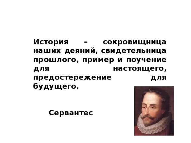 История – сокровищница наших деяний, свидетельница прошлого, пример и поучение для настоящего, предостережение для будущего.  Сервантес
