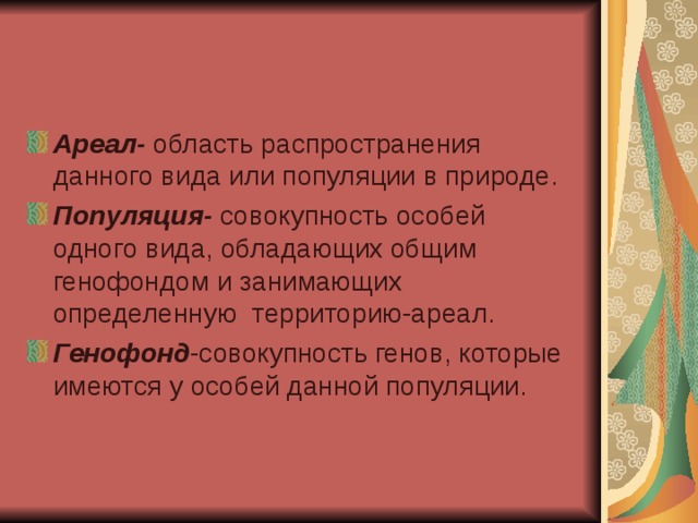 Ареал- область распространения данного вида или популяции в природе. Популяция- совокупность особей одного вида, обладающих общим генофондом и занимающих определенную территорию-ареал. Генофонд -совокупность генов, которые имеются у особей данной популяции. 