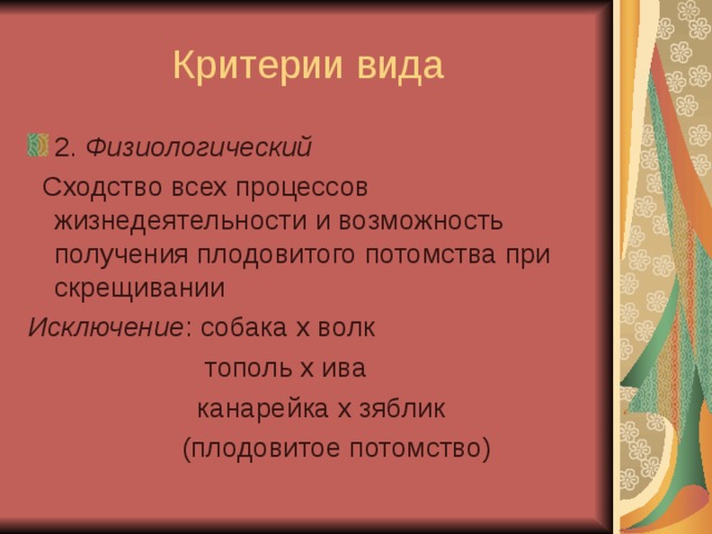 2. Физиологический  Сходство всех процессов жизнедеятельности и возможность получения плодовитого потомства при скрещивании Исключение : собака х волк  тополь х ива  канарейка х зяблик  (плодовитое потомство) 