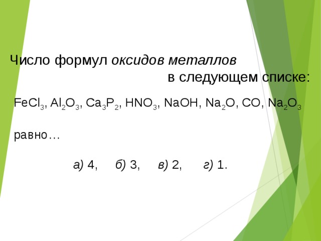 Число формул оксидов металлов  в следующем списке: FeCl 3 , Al 2 O 3 , Ca 3 P 2 , HNO 3 , NaOH, Na 2 O, CO, Na 2 O 3 равно…   a) 4, б) 3, в) 2, г) 1. 
