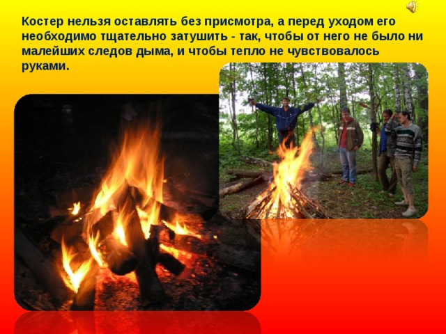 Костер нельзя оставлять без присмотра, а перед уходом его необходимо тщательно затушить - так, чтобы от него не было ни малейших следов дыма, и чтобы тепло не чувствовалось руками. 