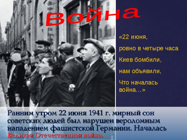 «22 июня, ровно в четыре часа Киев бомбили, нам объявили, Что началась война…»   Ранним утром 22 июня 1941 г. мирный сон советских людей был нарушен вероломным нападением фашистской Германии. Началась  Великая Отечественная война .  