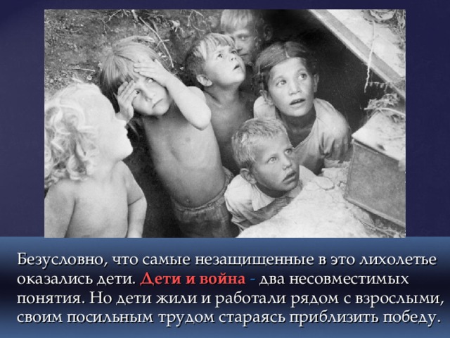   Безусловно, что самые незащищенные в это лихолетье оказались дети.  Дети и война - два несовместимых понятия. Но дети жили и работали рядом с взрослыми, своим посильным трудом стараясь приблизить победу. 