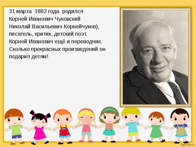 31 марта 1882 года родился Корней Иванович Чуковский Николай Васильевич Корнейчуков), писатель, критик, детский поэт. Корней Иванович ещё и переводчик. Сколько прекрасных произведений он подарил детям! 
