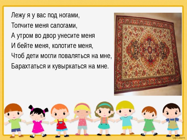Лежу я у вас под ногами, Топчите меня сапогами, А утром во двор унесите меня И бейте меня, колотите меня, Чтоб дети могли поваляться на мне, Барахтаться и кувыркаться на мне. 