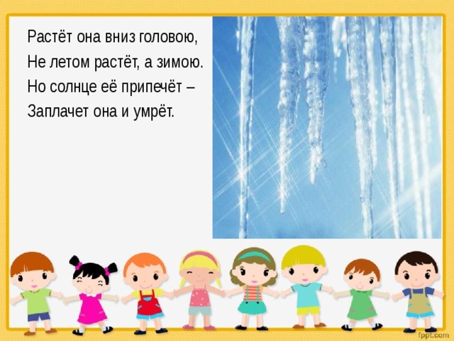 Растёт она вниз головою, Не летом растёт, а зимою. Но солнце её припечёт – Заплачет она и умрёт. 