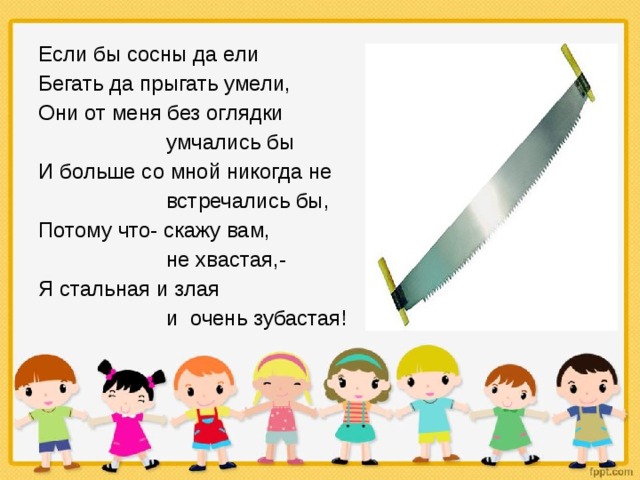 Если бы сосны да ели Бегать да прыгать умели, Они от меня без оглядки    умчались бы И больше со мной никогда не    встречались бы, Потому что- скажу вам,    не хвастая,- Я стальная и злая    и очень зубастая! 
