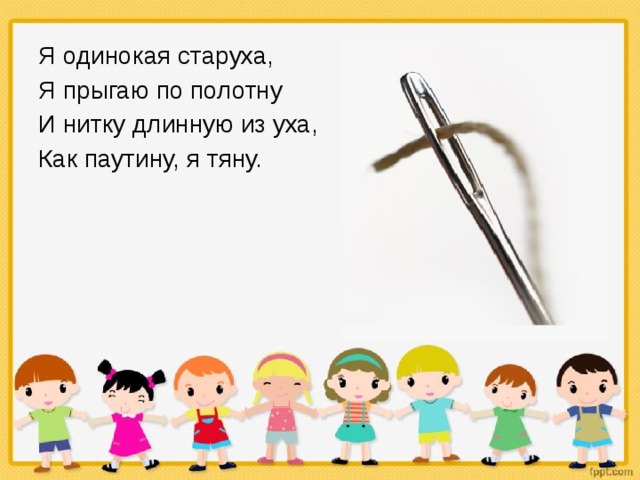 Я одинокая старуха, Я прыгаю по полотну И нитку длинную из уха, Как паутину, я тяну. 