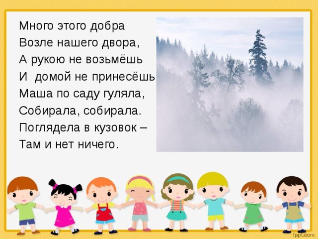 Много этого добра Возле нашего двора, А рукою не возьмёшь И домой не принесёшь. Маша по саду гуляла, Собирала, собирала. Поглядела в кузовок – Там и нет ничего. 