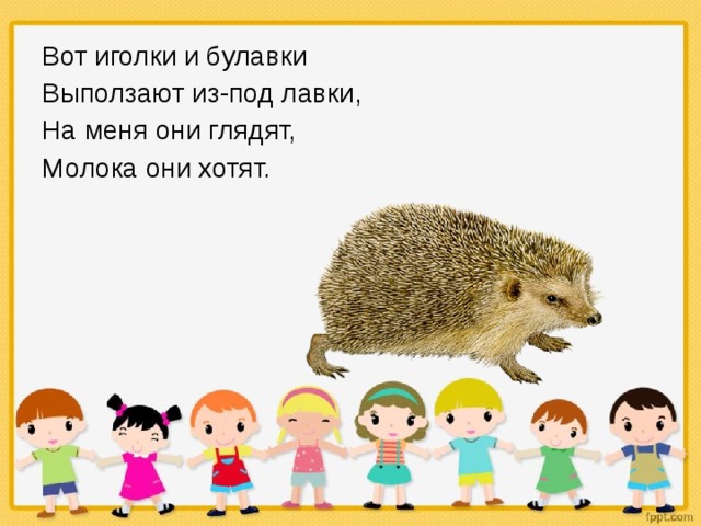 Вот иголки и булавки Выползают из-под лавки, На меня они глядят, Молока они хотят. 