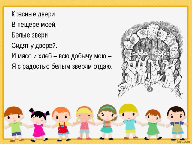 Красные двери В пещере моей, Белые звери Сидят у дверей. И мясо и хлеб – всю добычу мою – Я с радостью белым зверям отдаю. 