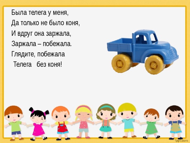 Была телега у меня, Да только не было коня, И вдруг она заржала, Заржала – побежала. Глядите, побежала  Телега без коня! 
