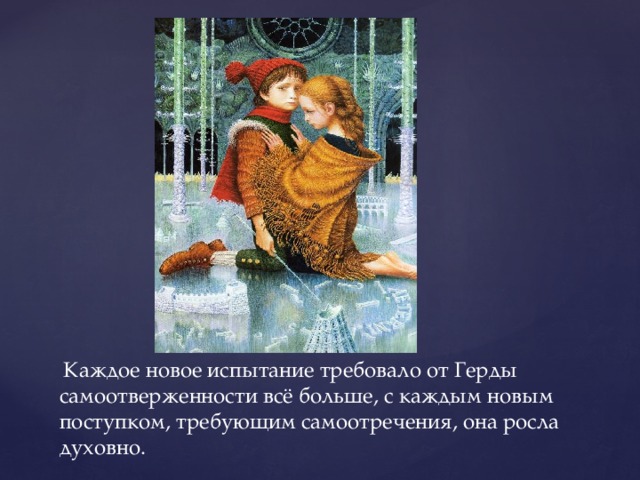 Каждое новое испытание требовало от Герды самоотверженности всё больше, с каждым новым поступком, требующим самоотречения, она росла духовно. 