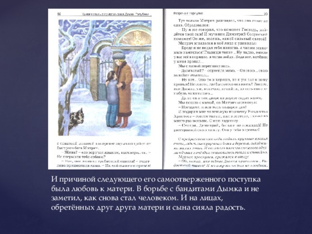 И причиной следующего его самоотверженного поступка была любовь к матери. В борьбе с бандитами Дымка и не заметил, как снова стал человеком. И на лицах, обретённых друг друга матери и сына сияла радость. 