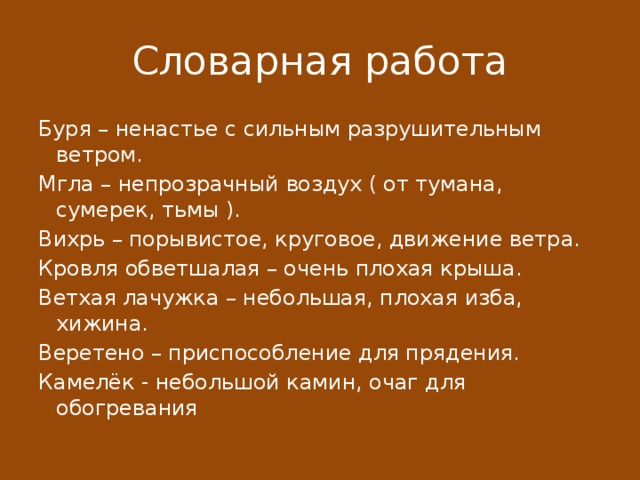 Словарная работа Буря – ненастье с сильным разрушительным ветром. Мгла – непрозрачный воздух ( от тумана, сумерек, тьмы ). Вихрь – порывистое, круговое, движение ветра. Кровля обветшалая – очень плохая крыша. Ветхая лачужка – небольшая, плохая изба, хижина. Веретено – приспособление для прядения. Камелёк - небольшой камин, очаг для обогревания 