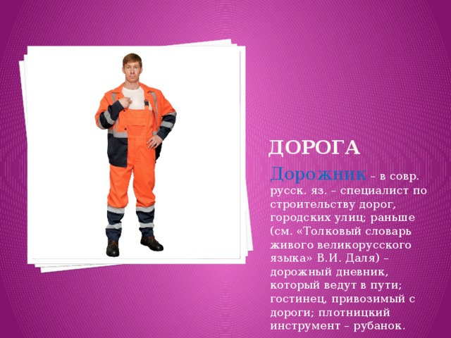 дорога Дорожник – в совр. русск. яз. – специалист по строительству дорог, городских улиц; раньше (см. «Толковый словарь живого великорусского языка» В.И. Даля) – дорожный дневник, который ведут в пути; гостинец, привозимый с дороги; плотницкий инструмент – рубанок.    