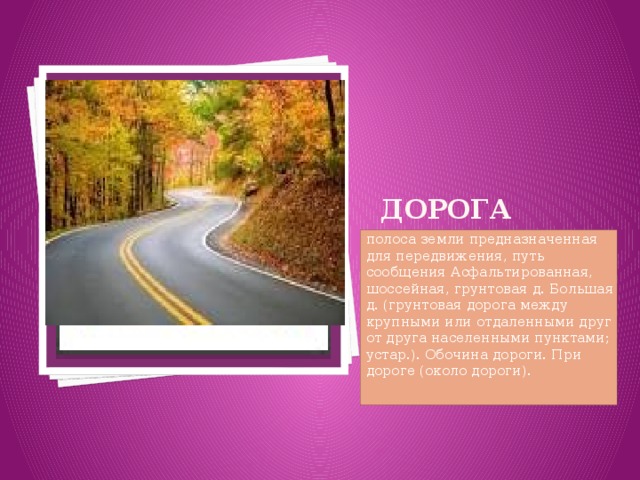 Вставка рисунка ДОРОГА полоса земли предназначенная для передвижения, путь сообщения Асфальтированная, шоссейная, грунтовая д. Большая д. (грунтовая дорога между крупными или отдаленными друг от друга населенными пунктами; устар.). Обочина дороги. При дороге (около дороги).   