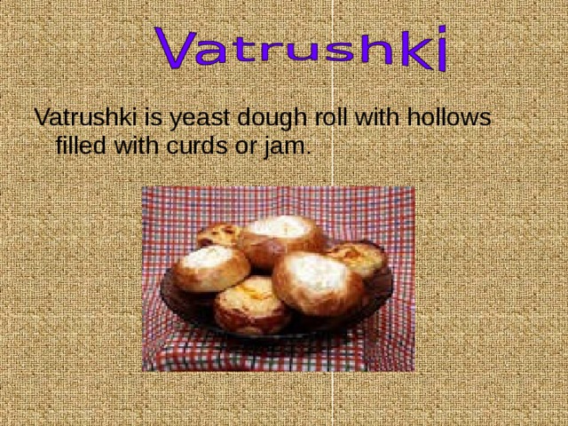 Vatrushki is yeast dough roll with hollows filled with curds or jam. 