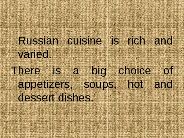  Russian cuisine  is rich and varied. There is a big choice of appetizers, soups, hot and dessert dishes. 