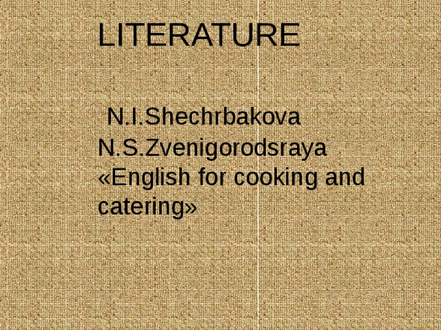 LITERATURE  N.I.Shechrbakova N.S.Zvenigorodsraya « English for cooking and catering » 